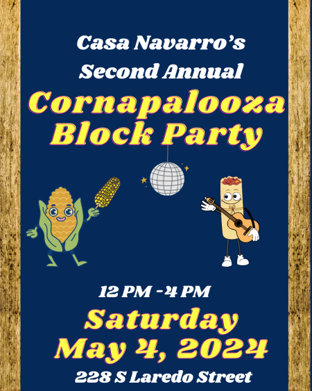 A promotional flyer that read: Casa Navarro's 2nd Annual CORNAPALOOZA Block Party Saturday, May 4, 2024 12 p.m. - 4 p.m. 228 S. Laredo Street, San Antonio, Tx 78207. There is a cartoon corn dancing and a tamale playing the guitar around a disco ball.