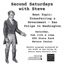 Graphic image of Stephen F. Austin to the left, gestering to text with his left hand. Text reads: "Second Saturdays with Steve, Next Topic: Transferring a government - San Felipe to Washington, Saturday, Feb 11th @ 10am, SFA State Park Nature Center.