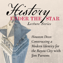 Graphic showing an aerial view of the San Jacinto Monument; text reads: History Under the Star Lecture Series Houston Deco: Constructing a Modern Identity for the Bayou City with Jim Parsons 